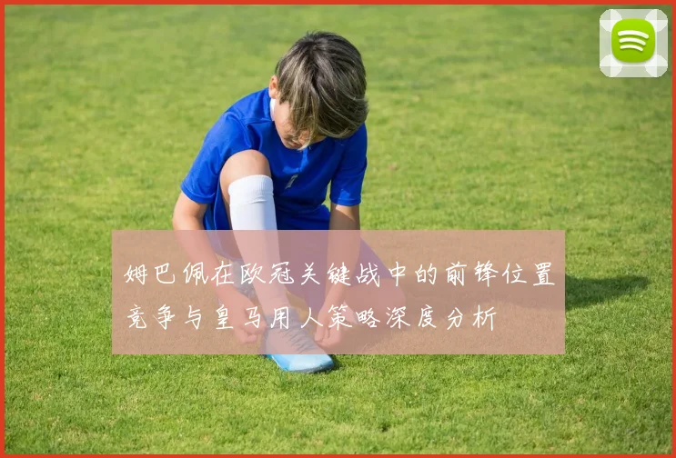 姆巴佩在欧冠关键战中的前锋位置竞争与皇马用人策略深度分析