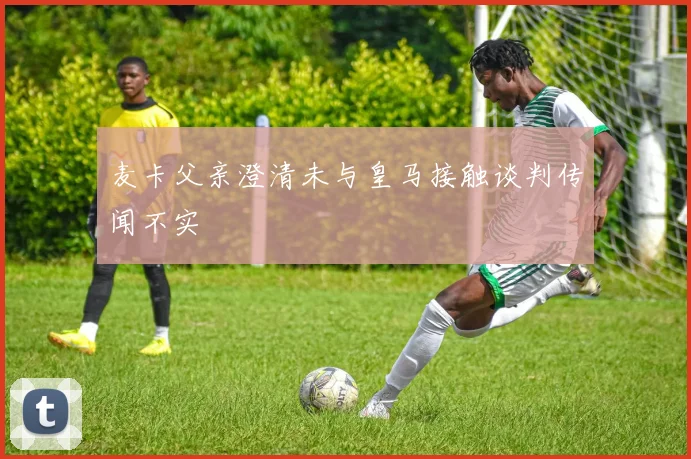 麦卡父亲澄清未与皇马接触谈判传闻不实