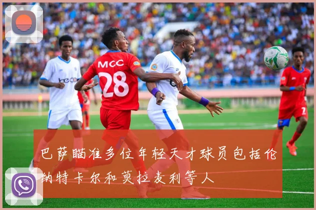 巴萨瞄准多位年轻天才球员包括伦纳特卡尔和莫拉麦利等人