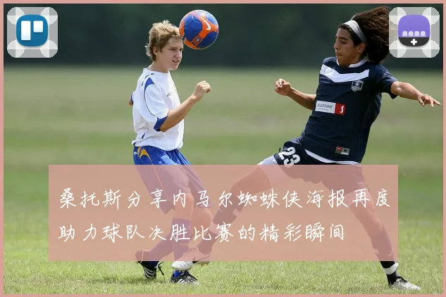 桑托斯分享内马尔蜘蛛侠海报再度助力球队决胜比赛的精彩瞬间