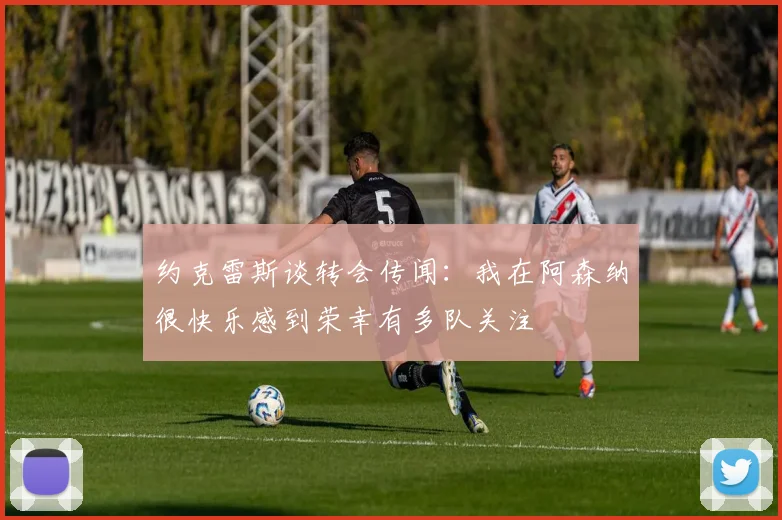约克雷斯谈转会传闻：我在阿森纳很快乐感到荣幸有多队关注