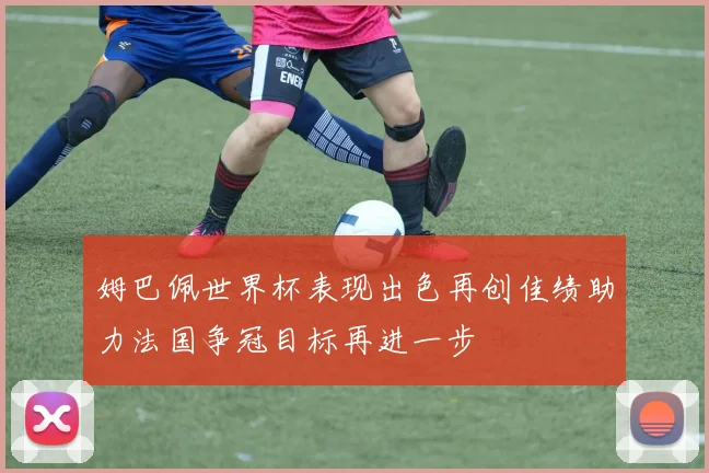 姆巴佩世界杯表现出色再创佳绩助力法国争冠目标再进一步