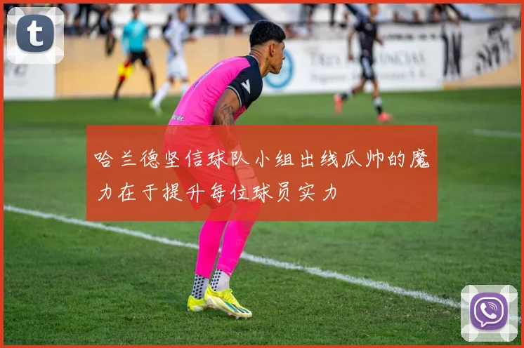 哈兰德坚信球队小组出线瓜帅的魔力在于提升每位球员实力