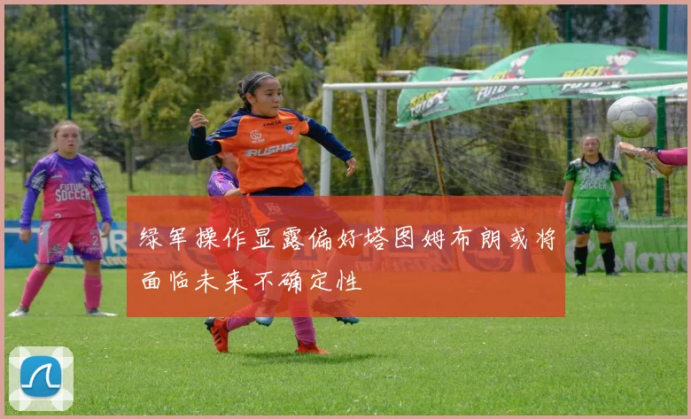 绿军操作显露偏好塔图姆布朗或将面临未来不确定性