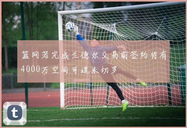 篮网若完成兰德尔交易前签约将有4000万空间可追米切罗