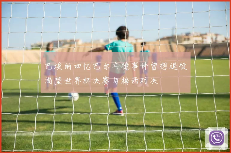 巴埃纳回忆巴尔韦德事件曾想退役渴望世界杯决赛与梅西对决