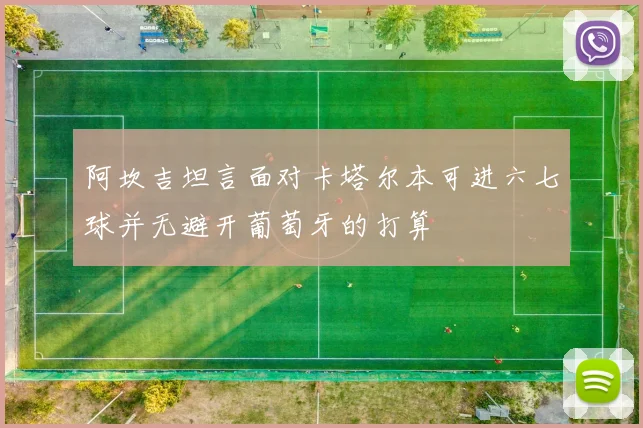 阿坎吉坦言面对卡塔尔本可进六七球并无避开葡萄牙的打算
