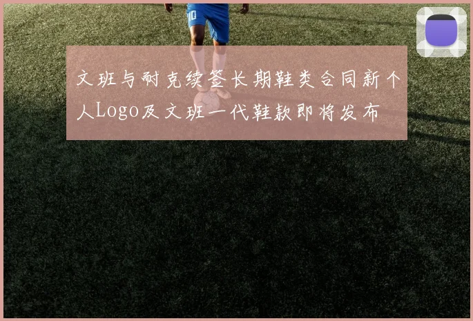 文班与耐克续签长期鞋类合同新个人Logo及文班一代鞋款即将发布