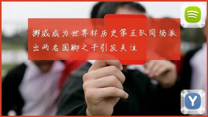 挪威成为世界杯历史第五队同场派出两名国脚之子引发关注