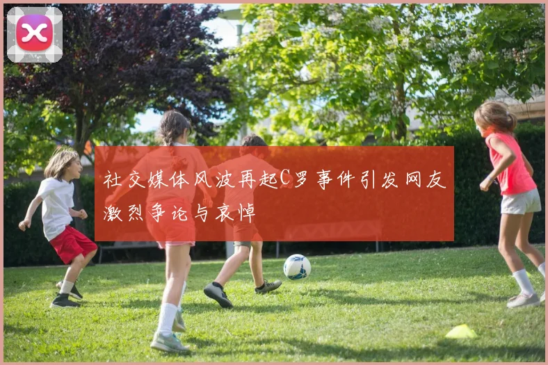社交媒体风波再起C罗事件引发网友激烈争论与哀悼