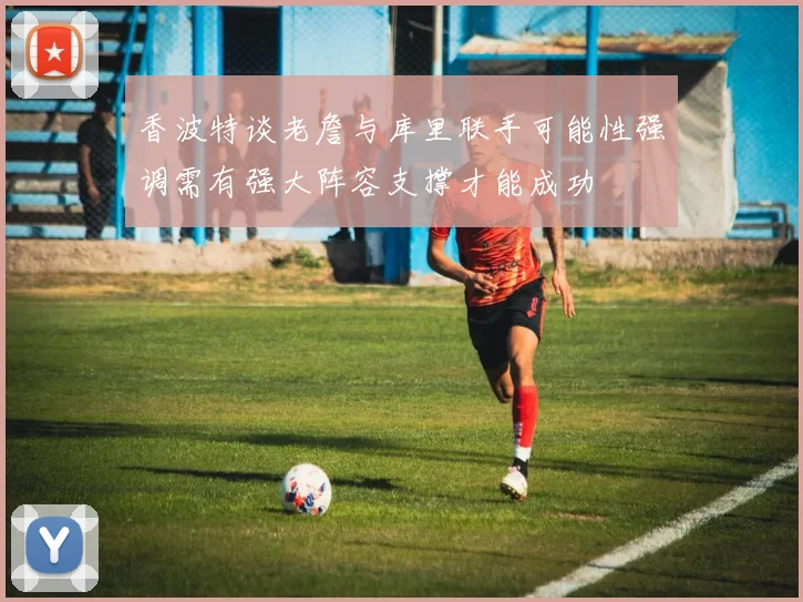 香波特谈老詹与库里联手可能性强调需有强大阵容支撑才能成功