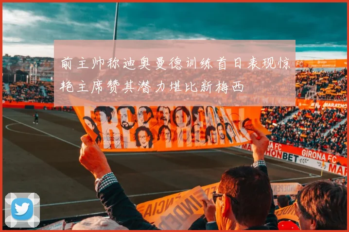 前主帅称迪奥曼德训练首日表现惊艳主席赞其潜力堪比新梅西