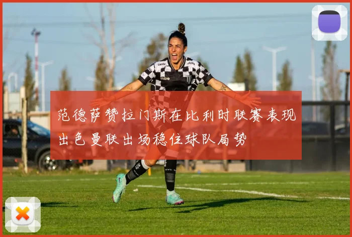 范德萨赞拉门斯在比利时联赛表现出色曼联出场稳住球队局势