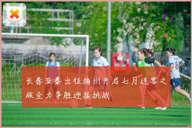 长春亚泰出征梅州开启七月连客之旅全力争胜迎接挑战