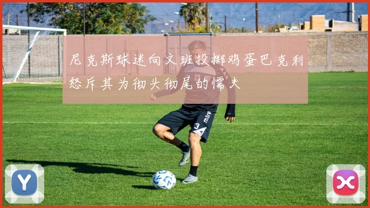 尼克斯球迷向文班投掷鸡蛋巴克利怒斥其为彻头彻尾的懦夫