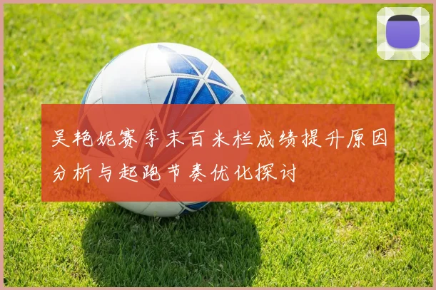 吴艳妮赛季末百米栏成绩提升原因分析与起跑节奏优化探讨
