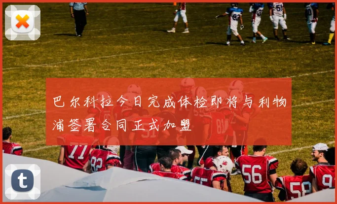 巴尔科拉今日完成体检即将与利物浦签署合同正式加盟