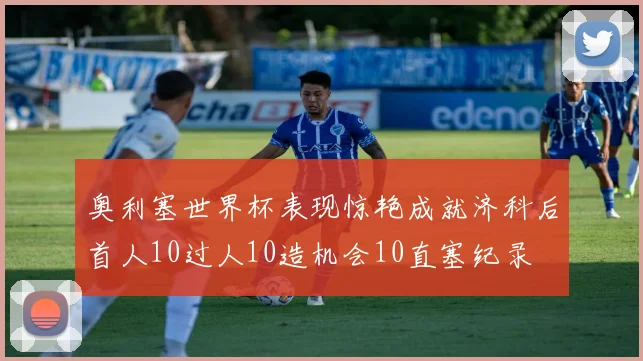 奥利塞世界杯表现惊艳成就济科后首人10过人10造机会10直塞纪录