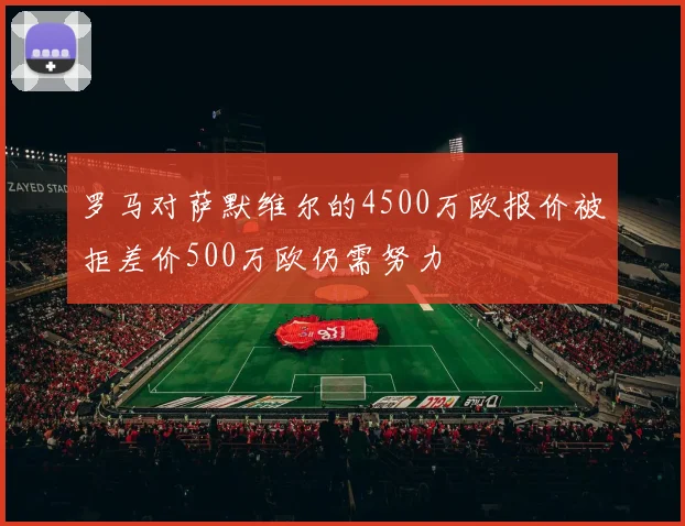 罗马对萨默维尔的4500万欧报价被拒差价500万欧仍需努力