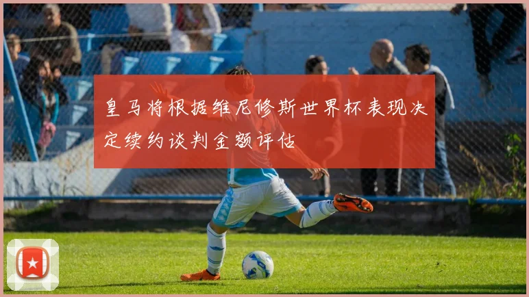 皇马将根据维尼修斯世界杯表现决定续约谈判金额评估