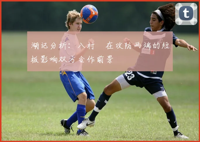 湖记分析：八村塁在攻防两端的短板影响双方合作前景