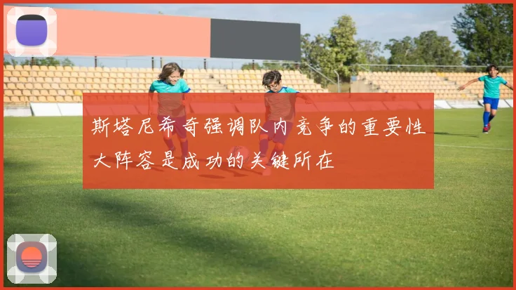 斯塔尼希奇强调队内竞争的重要性大阵容是成功的关键所在